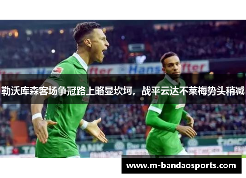 勒沃库森客场争冠路上略显坎坷，战平云达不莱梅势头稍减