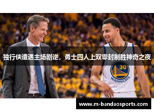 独行侠遭遇主场剧逆，勇士四人上双零封制胜神奇之夜