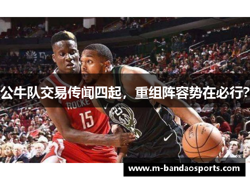 公牛队交易传闻四起，重组阵容势在必行？