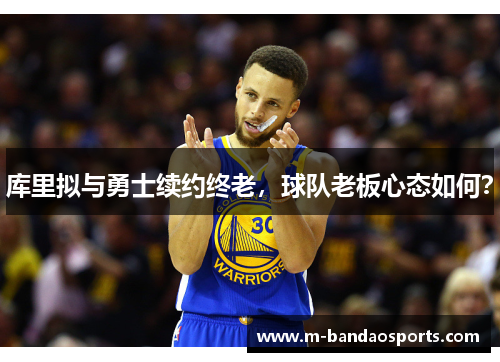 库里拟与勇士续约终老，球队老板心态如何？